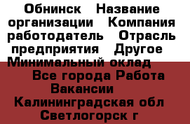 Обнинск › Название организации ­ Компания-работодатель › Отрасль предприятия ­ Другое › Минимальный оклад ­ 8 000 - Все города Работа » Вакансии   . Калининградская обл.,Светлогорск г.